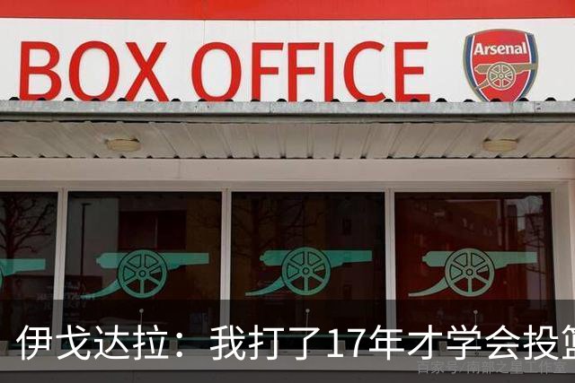 伊戈达拉：我打了17年才学会投篮 没接受过姿势训练全靠自己摸索