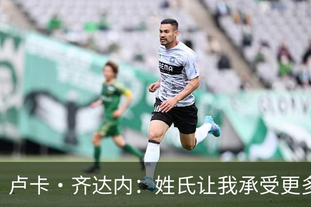 卢卡·齐达内：姓氏让我承受更多关注审视，世界杯将是我生涯关键